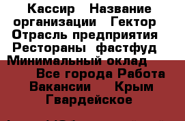 Кассир › Название организации ­ Гектор › Отрасль предприятия ­ Рестораны, фастфуд › Минимальный оклад ­ 13 000 - Все города Работа » Вакансии   . Крым,Гвардейское